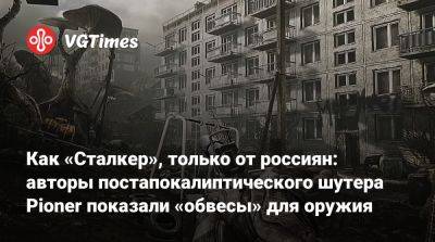Как «Сталкер», только от россиян: авторы постапокалиптического шутера Pioner показали «обвесы» для оружия - vgtimes.ru