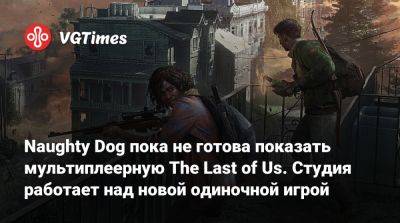 Naughty Dog пока не готова показать мультиплеерную The Last of Us. Студия работает над новой одиночной игрой - vgtimes.ru - Сан-Франциско