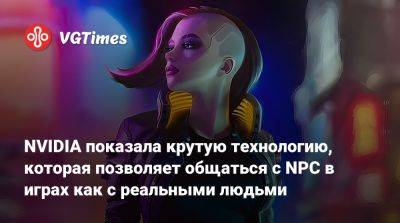 NVIDIA показала крутую технологию, которая позволяет общаться с NPC в играх как с реальными людьми - vgtimes.ru