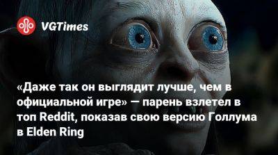 «Даже так он выглядит лучше, чем в официальной игре» — парень взлетел в топ Reddit, показав свою версию Голлума в Elden Ring - vgtimes.ru