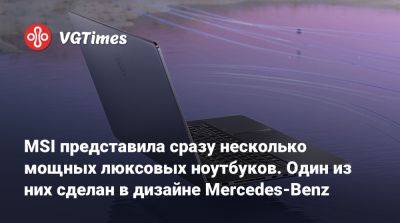 MSI представила сразу несколько мощных люксовых ноутбуков. Один из них сделан в дизайне Mercedes-Benz - vgtimes.ru