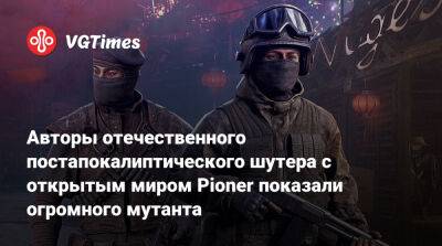 Авторы отечественного постапокалиптического шутера с открытым миром Pioner показали огромного мутанта - vgtimes.ru