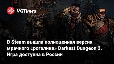 В Steam вышла полноценная версия мрачного «рогалика» Darkest Dungeon 2. Игра доступна в России - vgtimes.ru - Россия