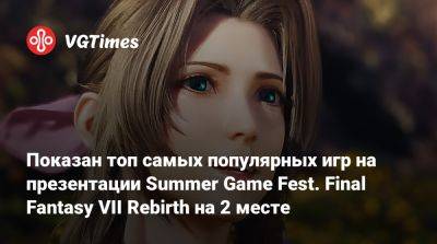 Показан топ самых популярных игр на презентации Summer Game Fest. Final Fantasy VII Rebirth на 2 месте - vgtimes.ru