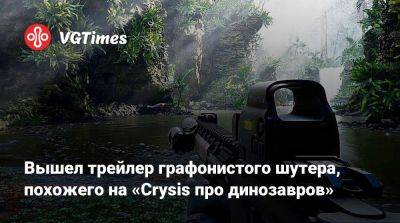 Вышел новый трейлер графонистого шутера, похожего на «Crysis про динозавров» - vgtimes.ru