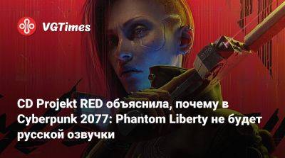 CD Projekt RED объяснила, почему в Cyberpunk 2077: Phantom Liberty не будет русской озвучки - vgtimes.ru