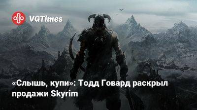 Тодд Говард - «Слышь, купи»: Тодд Говард раскрыл продажи Skyrim - vgtimes.ru