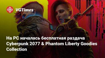 На PC началась бесплатная раздача Cyberpunk 2077 & Phantom Liberty Goodies Collection - vgtimes.ru - Сша - Россия