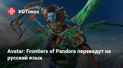 Джеймс Кэмерон (James Cameron) - Avatar: Frontiers of Pandora переведут на русский язык - vgtimes.ru - Россия