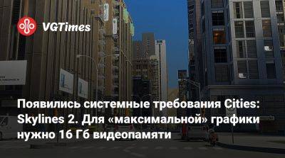 Появились системные требования Cities: Skylines 2. Для «максимальной» графики нужно 16 Гб видеопамяти - vgtimes.ru - Россия - city Новость