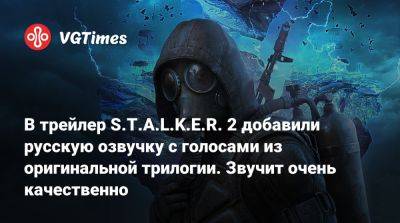 В трейлер S.T.A.L.K.E.R. 2 добавили русскую озвучку с голосами из оригинальной трилогии. Звучит очень качественно - vgtimes.ru