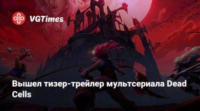 Вышел тизер-трейлер мультсериала Dead Cells - vgtimes.ru