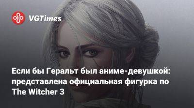 Если бы Геральт был аниме-девушкой: представлена официальная фигурка по The Witcher 3 - vgtimes.ru - Япония