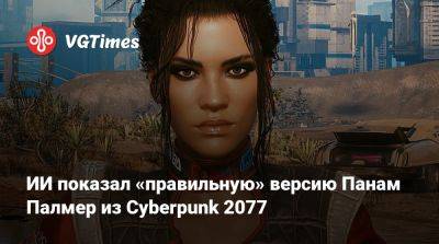 ИИ показал «правильную» версию Панам Палмер из Cyberpunk 2077 - vgtimes.ru - Панама - Республика Панама