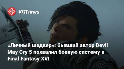 «Личный шедвер»: бывший автор Devil May Cry 5 похвалил боевую систему в Final Fantasy XVI - vgtimes.ru