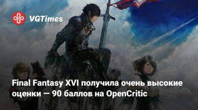 Final Fantasy XVI получила очень высокие оценки — 90 баллов на OpenCritic - vgtimes.ru