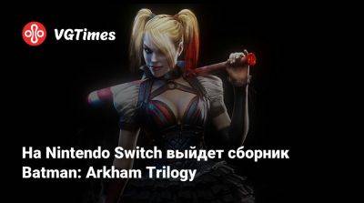 На Nintendo Switch выйдет сборник Batman: Arkham Trilogy - vgtimes.ru - city Arkham