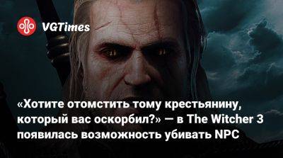 «Хотите отомстить тому крестьянину, который вас оскорбил?» — в The Witcher 3 появилась возможность убивать NPC - vgtimes.ru