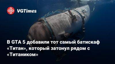 В GTA 5 добавили тот самый батискаф «Титан», который затонул рядом с «Титаником» - vgtimes.ru