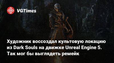 Художник воссоздал культовую локацию из Dark Souls на движке Unreal Engine 5. Так мог бы выглядеть ремейк - vgtimes.ru