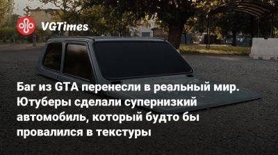 Баг из GTA перенесли в реальный мир. Ютуберы сделали супернизкий автомобиль, который будто бы провалился в текстуры - vgtimes.ru