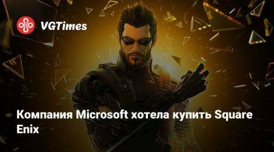 Компания Microsoft хотела купить Square Enix - vgtimes.ru - Сша