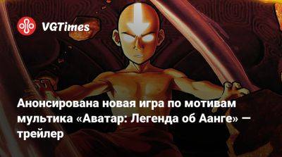 Анонсирована новая игра по мотивам мультика «Аватар: Легенда об Аанге» — трейлер - vgtimes.ru