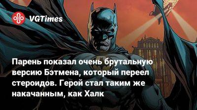 Парень показал очень брутальную версию Бэтмена, который переел стероидов. Герой стал таким же накачанным, как Халк - vgtimes.ru
