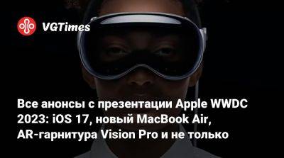 Все анонсы с презентации Apple WWDC 2023: iOS 17, новый MacBook Air, AR-гарнитура Vision Pro и не только - vgtimes.ru