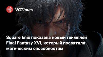 Клайв Росфилд - Square Enix показала новый геймплей Final Fantasy XVI, который посвятили магическим способностям - vgtimes.ru