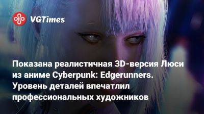 Показана реалистичная 3D-версия Люси из аниме Cyberpunk: Edgerunners. Уровень деталей впечатлил профессиональных художников - vgtimes.ru