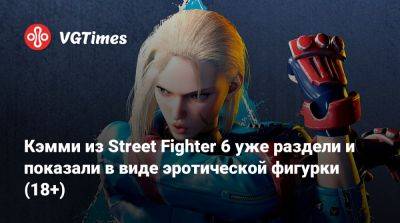 Кэмми из Street Fighter 6 уже раздели и показали в виде эротической фигурки (18+) - vgtimes.ru