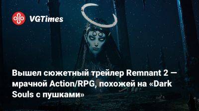 Вышел сюжетный трейлер Remnant 2 — мрачной Action/RPG, похожей на «Dark Souls с пушками» - vgtimes.ru