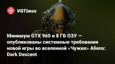 Минимум GTX 960 и 8 ГБ ОЗУ — опубликованы системные требования новой игры во вселенной «Чужих» Aliens: Dark Descent - vgtimes.ru - Россия