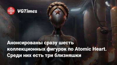 Сергей Нечаев - Анонсированы сразу шесть коллекционных фигурок по Atomic Heart. Среди них есть три близняшки - vgtimes.ru