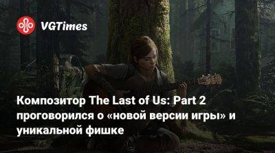 Густаво Сантаолалья - Композитор The Last of Us: Part 2 проговорился о «новой версии игры» и уникальной фишке - vgtimes.ru - Аргентина