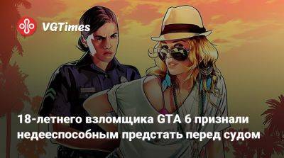 18-летнего взломщика GTA 6 признали недееспособным предстать перед судом - vgtimes.ru