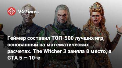 Геймер составил ТОП-500 лучших игр, основанный на математических расчетах. The Witcher 3 заняла 8 место, а GTA 5 — 10-е - vgtimes.ru