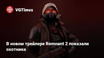 В новом трейлере Remnant 2 показали охотника - vgtimes.ru