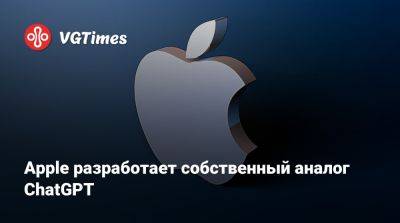 Apple разработает собственный аналог ChatGPT - vgtimes.ru