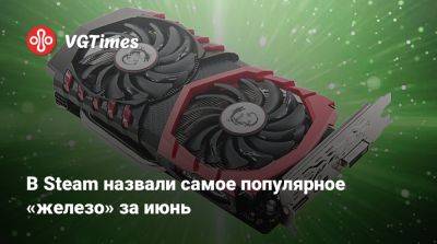 В Steam назвали самое популярное «железо» за июнь - vgtimes.ru