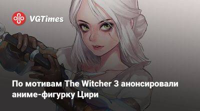 По мотивам The Witcher 3 анонсировали аниме-фигурку Цири - vgtimes.ru - Димитреск
