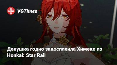 Девушка годно закосплеила Химеко из Honkai: Star Rail - vgtimes.ru - Китай