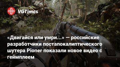 «Двигайся или умри...» — российские разработчики постапокалиптического шутера Pioner показали новое видео с геймплеем - vgtimes.ru