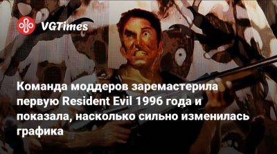 Команда моддеров заремастерила первую Resident Evil 1996 года и показала, насколько сильно изменилась графика - vgtimes.ru