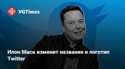 Илон Маск - Илон Маск (Elon Musk) - Илон Маск изменит название и логотип Twitter - vgtimes.ru