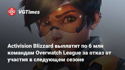 Activision Blizzard выплатит по 6 млн командам Overwatch League за отказ от участия в следующем сезоне - vgtimes.ru