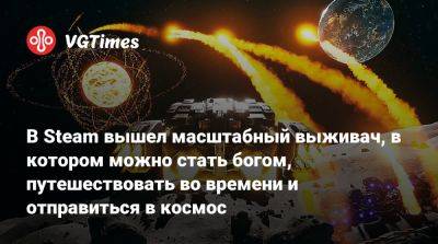В Steam вышел масштабный выживач, в котором можно стать богом, путешествовать во времени и отправиться в космос - vgtimes.ru
