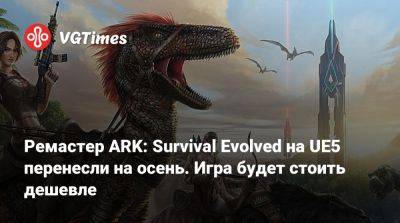 Хелена Уокер - Ремастер ARK: Survival Evolved на UE5 перенесли на осень. Игра будет стоить дешевле - vgtimes.ru
