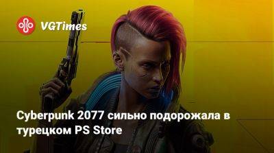 Егор Васильев - Cyberpunk 2077 сильно подорожала в турецком PS Store - vgtimes.ru